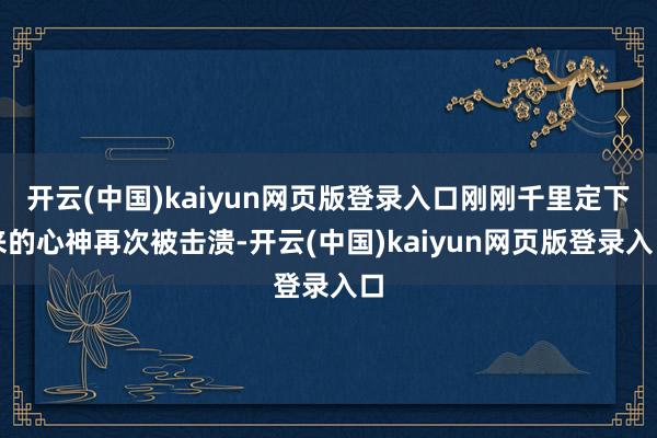 开云(中国)kaiyun网页版登录入口刚刚千里定下来的心神再次被击溃-开云(中国)kaiyun网页版登录入口