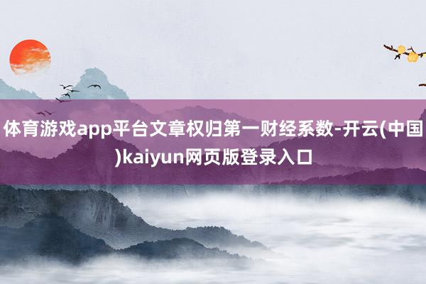 体育游戏app平台文章权归第一财经系数-开云(中国)kaiyun网页版登录入口