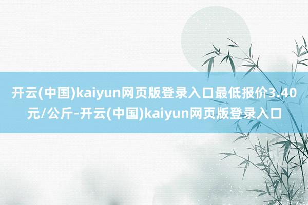 开云(中国)kaiyun网页版登录入口最低报价3.40元/公斤-开云(中国)kaiyun网页版登录入口