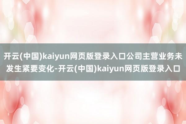 开云(中国)kaiyun网页版登录入口公司主营业务未发生紧要变化-开云(中国)kaiyun网页版登录入口