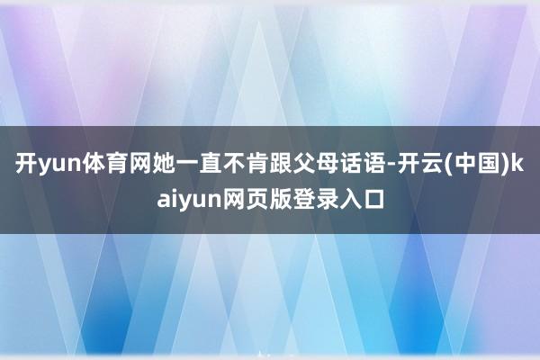 开yun体育网她一直不肯跟父母话语-开云(中国)kaiyun网页版登录入口