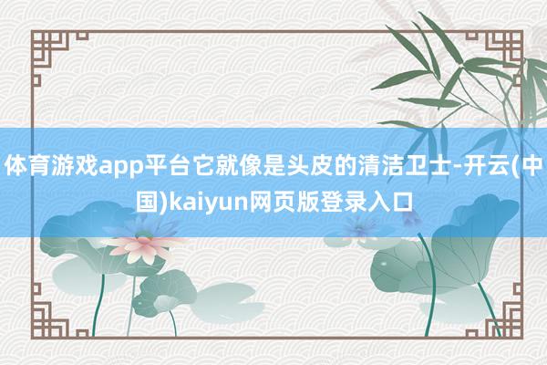 体育游戏app平台它就像是头皮的清洁卫士-开云(中国)kaiyun网页版登录入口