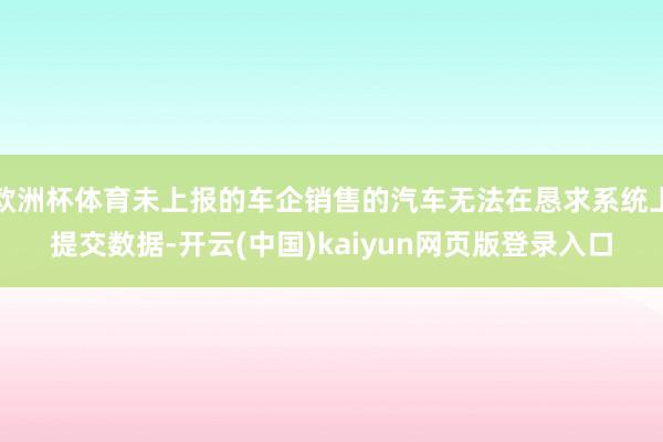 欧洲杯体育未上报的车企销售的汽车无法在恳求系统上提交数据-开云(中国)kaiyun网页版登录入口