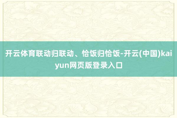 开云体育联动归联动、恰饭归恰饭-开云(中国)kaiyun网页版登录入口
