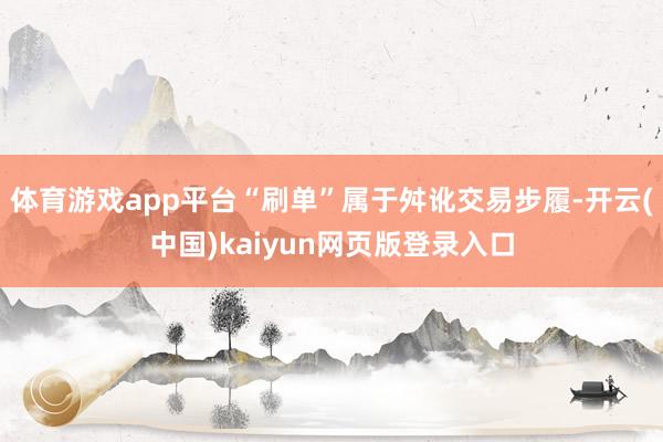 体育游戏app平台“刷单”属于舛讹交易步履-开云(中国)kaiyun网页版登录入口