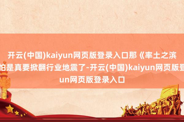 开云(中国)kaiyun网页版登录入口那《率土之滨》这波怕是真要掀翻行业地震了-开云(中国)kaiyun网页版登录入口