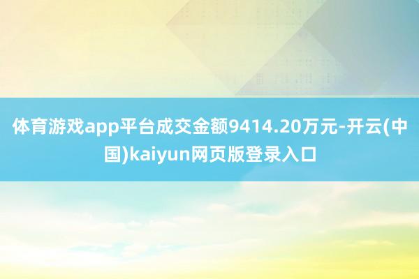 体育游戏app平台成交金额9414.20万元-开云(中国)kaiyun网页版登录入口