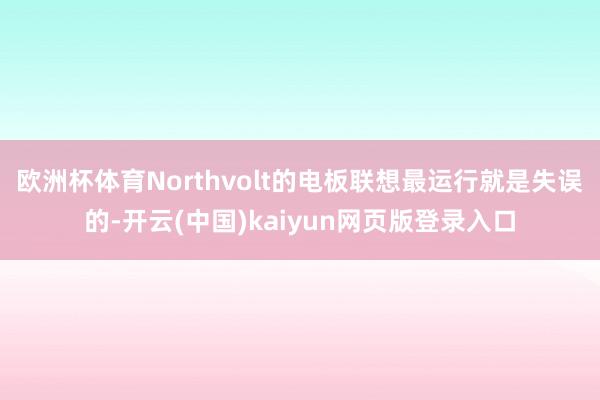 欧洲杯体育Northvolt的电板联想最运行就是失误的-开云(中国)kaiyun网页版登录入口