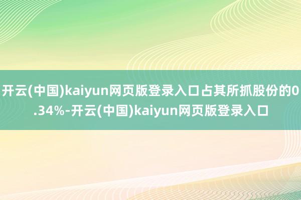 开云(中国)kaiyun网页版登录入口占其所抓股份的0.34%-开云(中国)kaiyun网页版登录入口