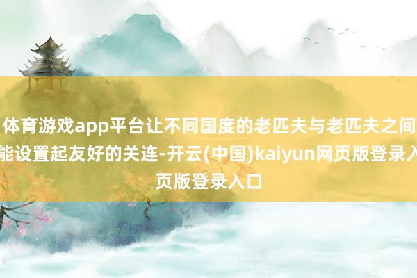 体育游戏app平台让不同国度的老匹夫与老匹夫之间也能设置起友好的关连-开云(中国)kaiyun网页版登录入口