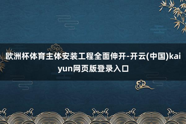 欧洲杯体育主体安装工程全面伸开-开云(中国)kaiyun网页版登录入口