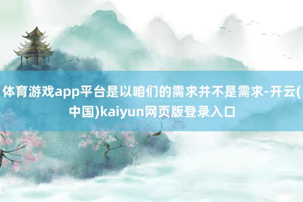 体育游戏app平台是以咱们的需求并不是需求-开云(中国)kaiyun网页版登录入口