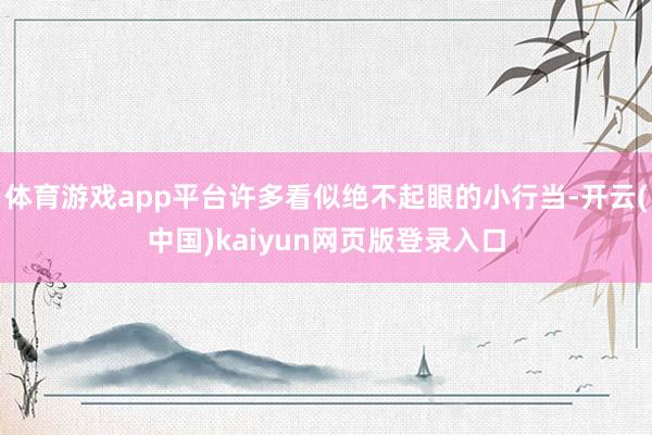 体育游戏app平台许多看似绝不起眼的小行当-开云(中国)kaiyun网页版登录入口