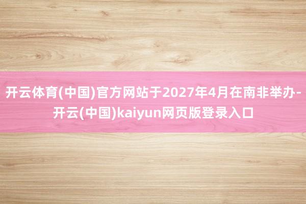 开云体育(中国)官方网站于2027年4月在南非举办-开云(中国)kaiyun网页版登录入口