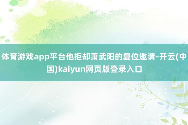 体育游戏app平台他拒却萧武阳的复位邀请-开云(中国)kaiyun网页版登录入口