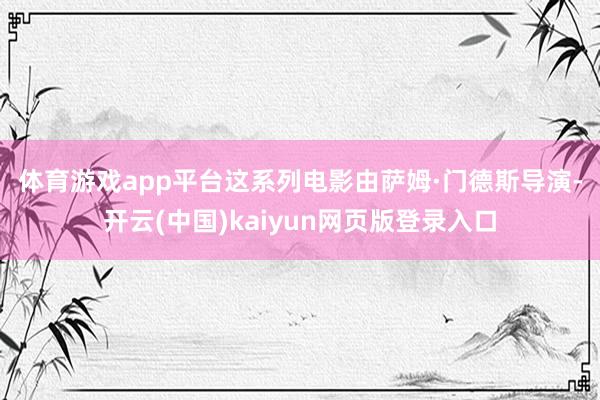 体育游戏app平台 这系列电影由萨姆·门德斯导演-开云(中国)kaiyun网页版登录入口