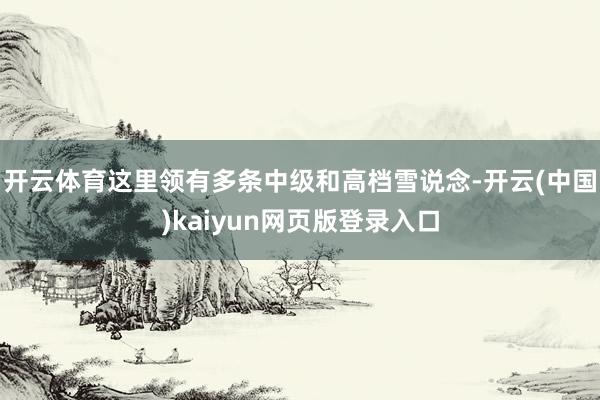开云体育这里领有多条中级和高档雪说念-开云(中国)kaiyun网页版登录入口