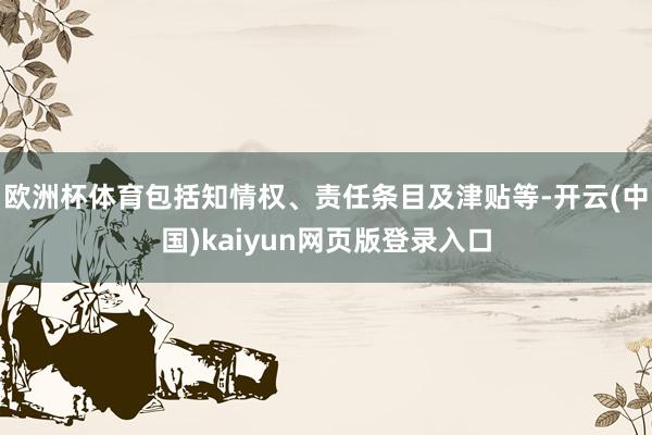 欧洲杯体育包括知情权、责任条目及津贴等-开云(中国)kaiyun网页版登录入口