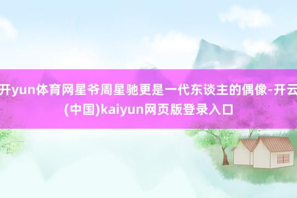 开yun体育网星爷周星驰更是一代东谈主的偶像-开云(中国)kaiyun网页版登录入口