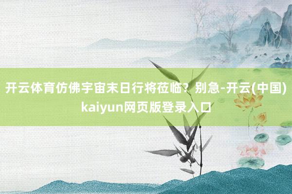 开云体育仿佛宇宙末日行将莅临？别急-开云(中国)kaiyun网页版登录入口