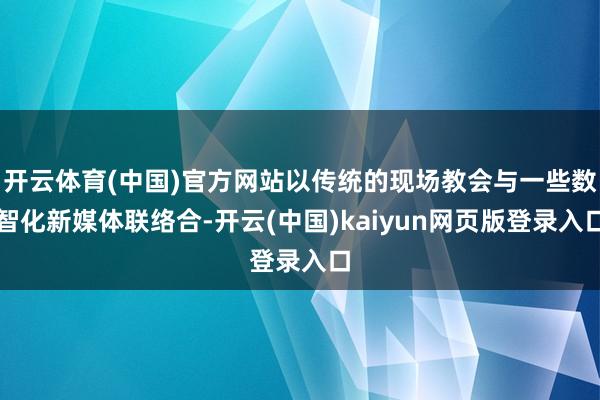开云体育(中国)官方网站以传统的现场教会与一些数智化新媒体联络合-开云(中国)kaiyun网页版登录入口