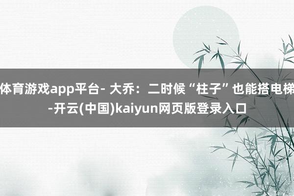 体育游戏app平台- 大乔：二时候“柱子”也能搭电梯-开云(中国)kaiyun网页版登录入口