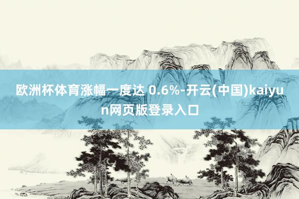 欧洲杯体育涨幅一度达 0.6%-开云(中国)kaiyun网页版登录入口