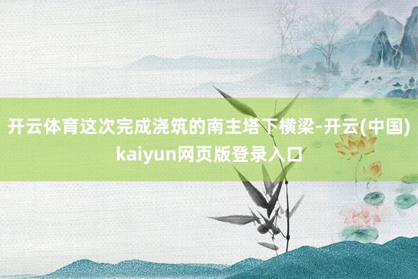 开云体育这次完成浇筑的南主塔下横梁-开云(中国)kaiyun网页版登录入口