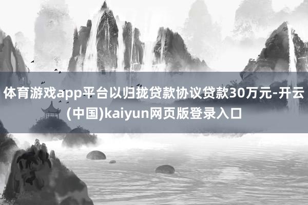 体育游戏app平台以归拢贷款协议贷款30万元-开云(中国)kaiyun网页版登录入口