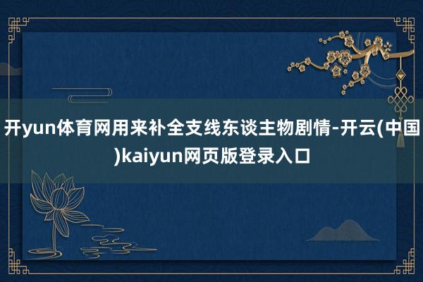 开yun体育网用来补全支线东谈主物剧情-开云(中国)kaiyun网页版登录入口
