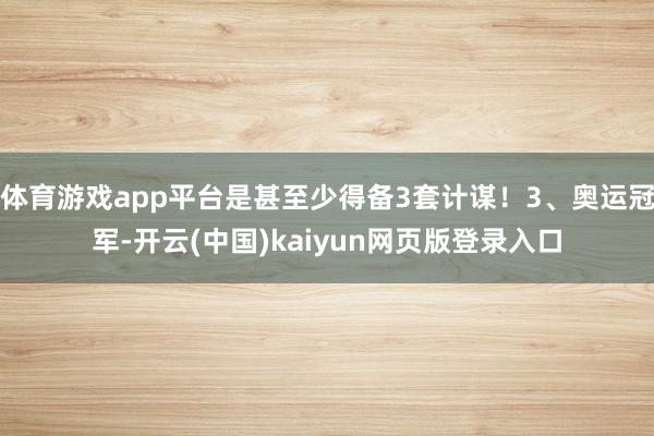 体育游戏app平台是甚至少得备3套计谋!3、奥运冠军-开云(中国)kaiyun网页版登录入口