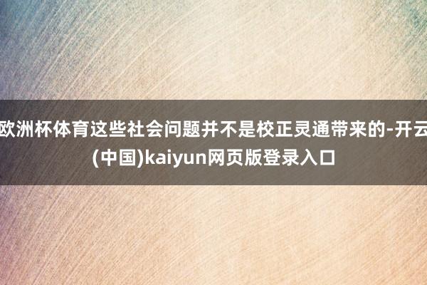 欧洲杯体育这些社会问题并不是校正灵通带来的-开云(中国)kaiyun网页版登录入口