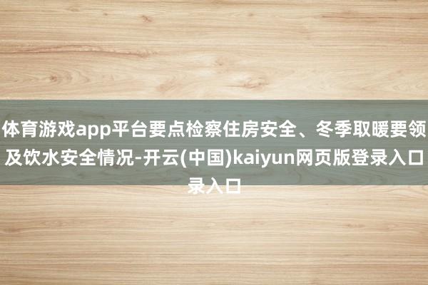 体育游戏app平台要点检察住房安全、冬季取暖要领及饮水安全情况-开云(中国)kaiyun网页版登录入口