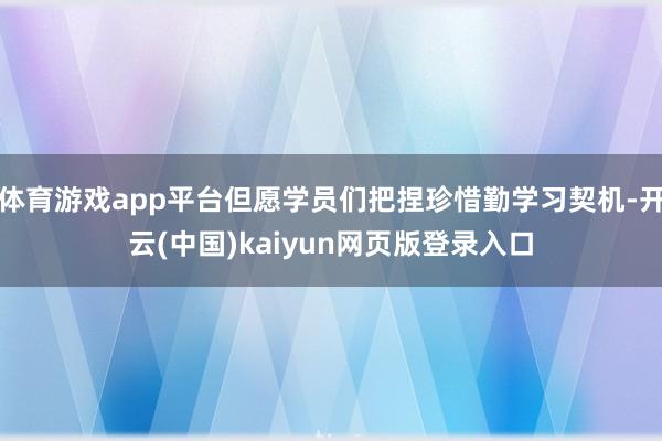 体育游戏app平台但愿学员们把捏珍惜勤学习契机-开云(中国)kaiyun网页版登录入口