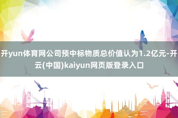 开yun体育网公司预中标物质总价值认为1.2亿元-开云(中国)kaiyun网页版登录入口