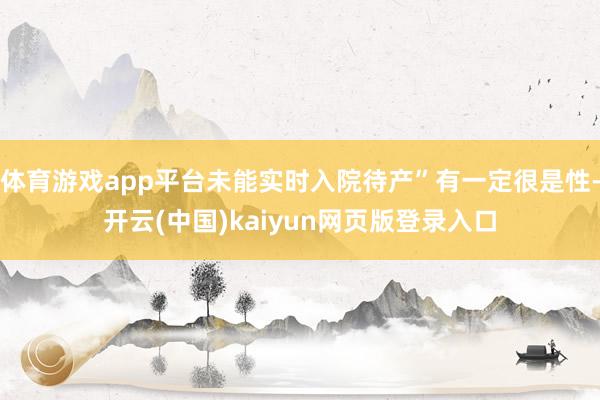 体育游戏app平台未能实时入院待产”有一定很是性-开云(中国)kaiyun网页版登录入口