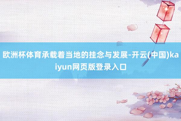 欧洲杯体育承载着当地的挂念与发展-开云(中国)kaiyun网页版登录入口