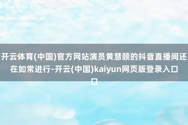 开云体育(中国)官方网站演员黄慧颐的抖音直播间还在如常进行-开云(中国)kaiyun网页版登录入口
