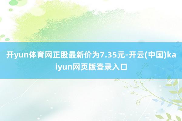 开yun体育网正股最新价为7.35元-开云(中国)kaiyun网页版登录入口