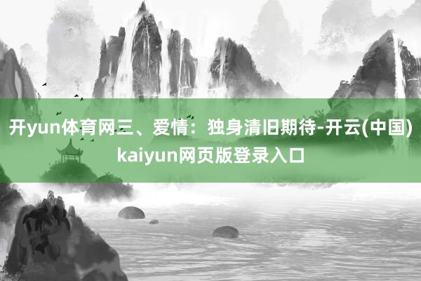 开yun体育网三、爱情：独身清旧期待-开云(中国)kaiyun网页版登录入口
