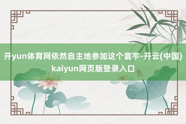 开yun体育网依然自主地参加这个寰宇-开云(中国)kaiyun网页版登录入口