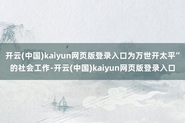 开云(中国)kaiyun网页版登录入口为万世开太平”的社会工作-开云(中国)kaiyun网页版登录入口