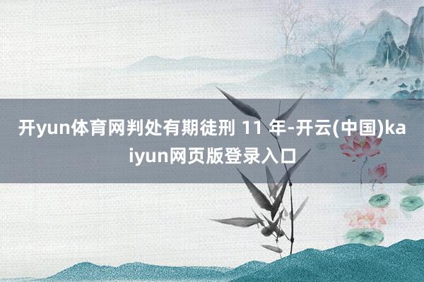 开yun体育网判处有期徒刑 11 年-开云(中国)kaiyun网页版登录入口