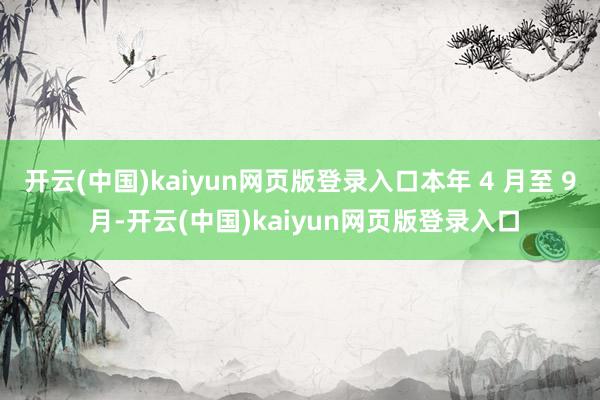 开云(中国)kaiyun网页版登录入口本年 4 月至 9 月-开云(中国)kaiyun网页版登录入口