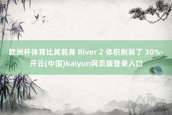 欧洲杯体育比其前身 River 2 体积削弱了 30%-开云(中国)kaiyun网页版登录入口