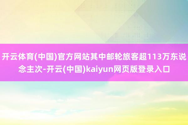 开云体育(中国)官方网站其中邮轮旅客超113万东说念主次-开云(中国)kaiyun网页版登录入口