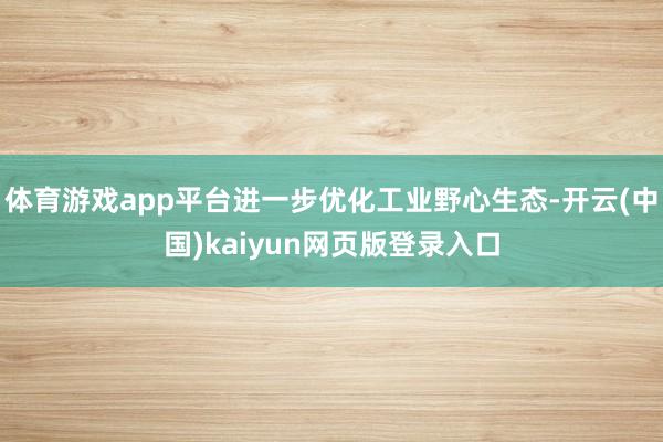 体育游戏app平台进一步优化工业野心生态-开云(中国)kaiyun网页版登录入口