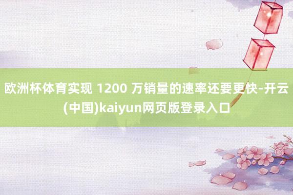欧洲杯体育实现 1200 万销量的速率还要更快-开云(中国)kaiyun网页版登录入口