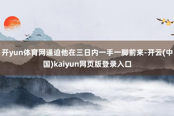 开yun体育网逼迫他在三日内一手一脚前来-开云(中国)kaiyun网页版登录入口