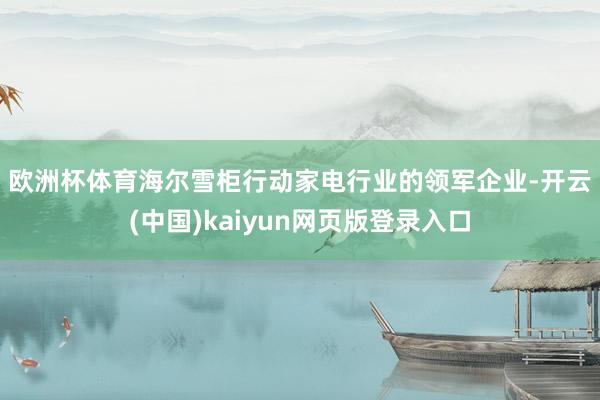 欧洲杯体育　　海尔雪柜行动家电行业的领军企业-开云(中国)kaiyun网页版登录入口
